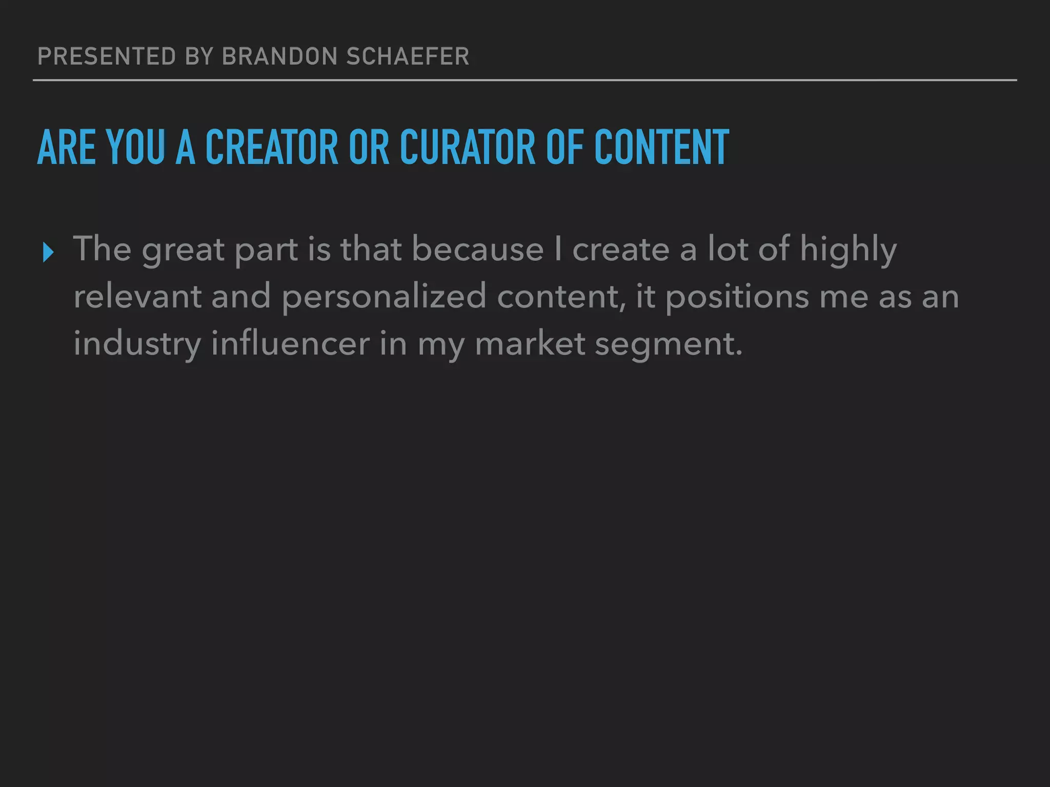 PRESENTED BY BRANDON SCHAEFER
ARE YOU A CREATOR OR CURATOR OF CONTENT
▸ The great part is that because I create a lot of highly
relevant and personalized content, it positions me as an
industry inﬂuencer in my market segment.
 