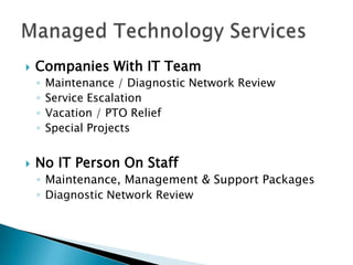 

Companies With IT Team
◦
◦
◦
◦



Maintenance / Diagnostic Network Review
Service Escalation
Vacation / PTO Relief
Special Projects

No IT Person On Staff
◦ Maintenance, Management & Support Packages
◦ Diagnostic Network Review

 