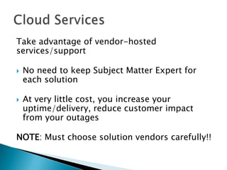 Take advantage of vendor-hosted
services/support




No need to keep Subject Matter Expert for
each solution

At very little cost, you increase your
uptime/delivery, reduce customer impact
from your outages

NOTE: Must choose solution vendors carefully!!

 