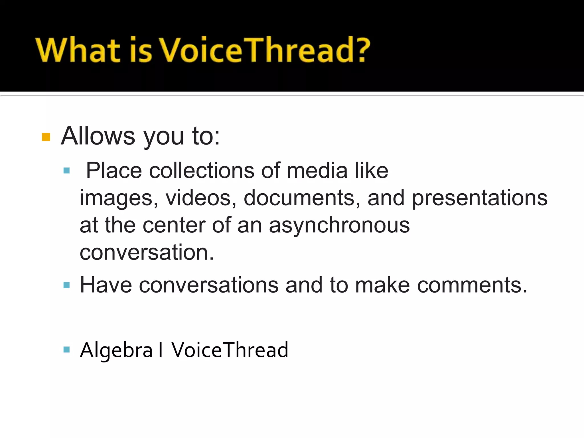    Allows you to:
     Place collections of media like
      images, videos, documents, and presentations
      at the center of an asynchronous
      conversation.
     Have conversations and to make comments.


     Algebra I VoiceThread
 
