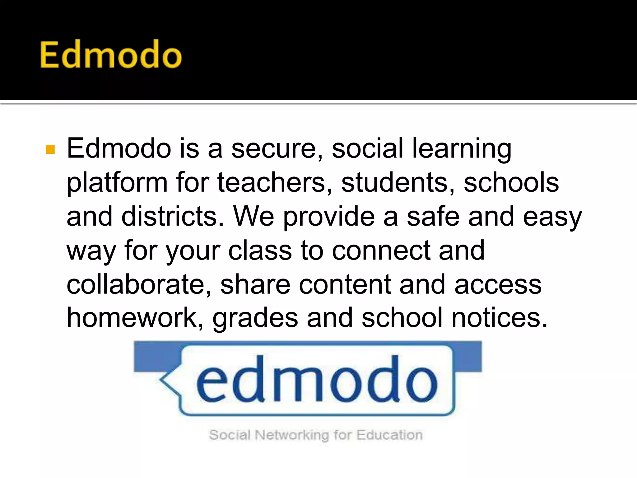    Edmodo is a secure, social learning
    platform for teachers, students, schools
    and districts. We provide a safe and easy
    way for your class to connect and
    collaborate, share content and access
    homework, grades and school notices.
 