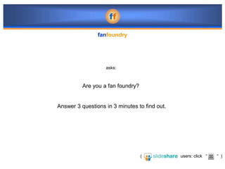fanfoundry




                   asks:



          Are you a fan foundry?


Answer 3 questions in 3 minutes to find out.




                                   (           users: click “   “ )
 
