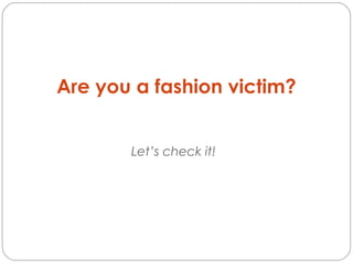 Are you a fashion victim?


       Let’s check it!
 