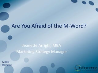 Are You Afraid of the M-Word? Jeanette Arrighi, MBA Marketing Strategy Manager Twitter @Informz 