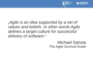 „Agile is an idea supported by a set of
values and beliefs. In other words Agile
defines a target culture for successful
delivery of software.“
Michael Sahota
The Agile Survival Guide

 