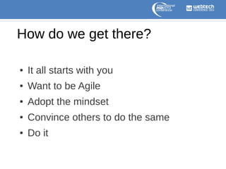 How do we get there?
●

It all starts with you

●

Want to be Agile

●

Adopt the mindset

●

Convince others to do the same

●

Do it

 