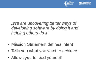 „We are uncovering better ways of
developing software by doing it and
helping others do it.“
●

Mission Statement defines intent

●

Tells you what you want to achieve

●

Allows you to lead yourself

 