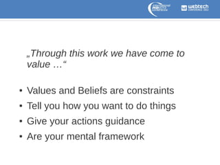 „Through this work we have come to
value …“
●

Values and Beliefs are constraints

●

Tell you how you want to do things

●

Give your actions guidance

●

Are your mental framework

 