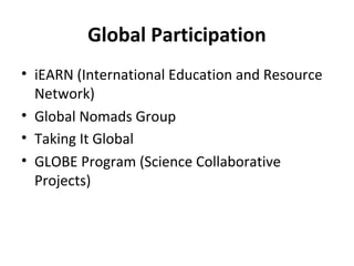 Global Participation
• iEARN (International Education and Resource
Network)
• Global Nomads Group
• Taking It Global
• GLOBE Program (Science Collaborative
Projects)
 