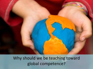 Why should we be teaching toward
global competence?
 