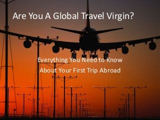 Are You A Global Travel Virgin?
Everything You Need to Know
About Your First Trip Abroad
 