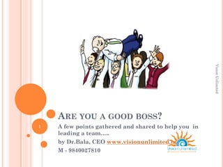 ARE YOU A GOOD BOSS?
A few points gathered and shared to help you in
leading a team…..
by Dr.Bala, CEO www.visionunlimited.in
M - 9840027810
1
VisionUnlimited
 