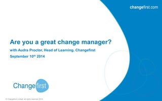 Are you a great change manager? 
with Audra Proctor, Head of Learning, Changefirst 
September 10th 2014 
© Changefirst Limited, all rights reserved 2014 
 
