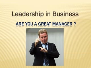 ARE YOU A GREAT MANAGER ? 
Leadership in Business  