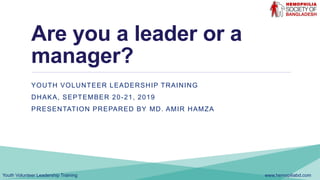 www.hemopiliabd.comYouth Volunteer Leadership Training
Are you a leader or a
manager?
YOUTH VOLUNTEER LEADERSHIP TRAINING
DHAKA, SEPTEMBER 20-21, 2019
PRESENTATION PREPARED BY MD. AMIR HAMZA
 