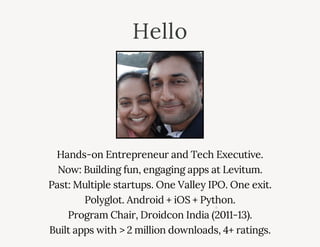 Hello
Hands-on Entrepreneur and Tech Executive.
Now: Building fun, engaging apps at Levitum.
Past: Multiple startups. One Valley IPO. One exit.
Polyglot. Android + iOS + Python.
Program Chair, Droidcon India (2011-13).
Built apps with > 2 million downloads, 4+ ratings.
0
 