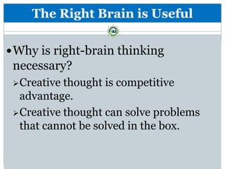 The Right Brain is Useful

 Why is right-brain thinking
 necessary?
  Creative thought is competitive
   advantage.
  Creative thought can solve problems
   that cannot be solved in the box.
 
