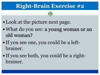 Right-Brain Exercise #2

 Look at the picture next page.
 What do you see: a young woman or an
  old woman?
 If you see one, you could be a left-
  brainer.
 If you see both, you could be a right-
  brainer.
 