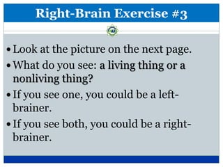 Right-Brain Exercise #3

 Look at the picture on the next page.
 What do you see: a living thing or a
  nonliving thing?
 If you see one, you could be a left-
  brainer.
 If you see both, you could be a right-
  brainer.
 