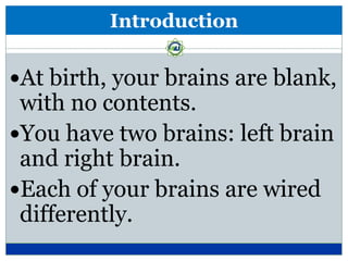 Introduction

At birth, your brains are blank,
 with no contents.
You have two brains: left brain
 and right brain.
Each of your brains are wired
 differently.
 
