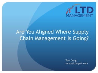 Are You Aligned Where Supply
Chain Management Is Going?
Tom Craig
tomc@ltdmgmt.com
 
