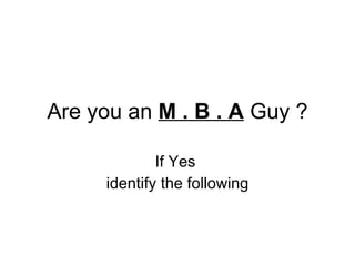 Are you an  M . B . A  Guy ? If Yes  identify the following 