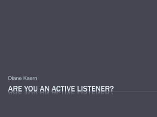 ARE YOU AN ACTIVE LISTENER?
Diane Kaern
 