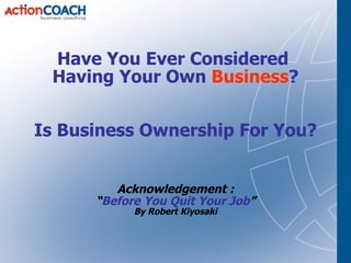 Have You Ever Considered  Having Your Own  Business ? Is Business Ownership For You? Acknowledgement : “ Before You Quit Your Job ” By Robert Kiyosaki 