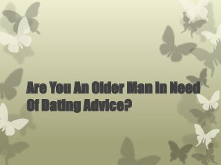 Are You An Older Man In Need 
Of Dating Advice? 
 