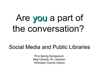 Are  you  a part of the conversation?   Social Media and Public Libraries PLA Spring Symposium  Meg Canada, Sr. Librarian  Hennepin County Library 