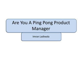 Are You A Ping Pong Product
         Manager
         Imran Ladiwala
 