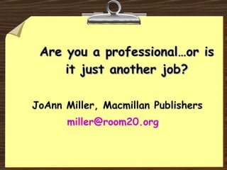 Are you a professional…or is it just another job? JoAnn Miller, Macmillan Publishers [email_address]   