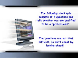 The following short quiz consists of 4 questions and tells whether you are qualified to be a &quot;professional&quot;.   The questions are not that difficult, so don’t cheat by looking ahead!.  