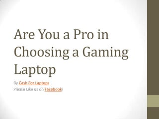 Are You a Pro in
Choosing a Gaming
Laptop
By Cash For Laptops
Please Like us on Facebook!
 