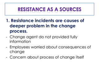 1. Resistance incidents are causes of
  deeper problem in the change
  process.
- Change agent do not provided fully
  information
- Employees worried about consequences of
  change
- Concern about process of change itself
 