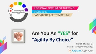 REGIONAL SCRUM GATHERING
INDIA 2017
BANGALORE | SEPTEMBER 6-7
Are You An “YES” for
“Agility By Choice”
Harish Thampi S,
Praxis Strategy Consulting
 