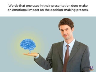 Words that one uses in their presentation does make
an emotional impact on the decision-making process.
 