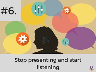 #6.
Stop presenting and start
listening
 