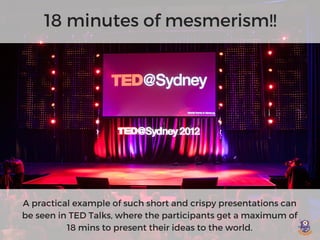 18 minutes of mesmerism!!
A practical example of such short and crispy presentations can
be seen in TED Talks, where the p...