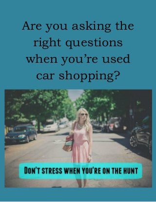 Are you asking the
right questions
when you’re used
car shopping?
 