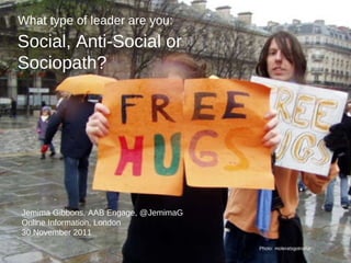 Social, Anti-Social or Sociopath? Jemima Gibbons, AAB Engage, @JemimaG Online Information, London 30 November 2011 What type of leader are you: Photo: moleratsgotnofur 