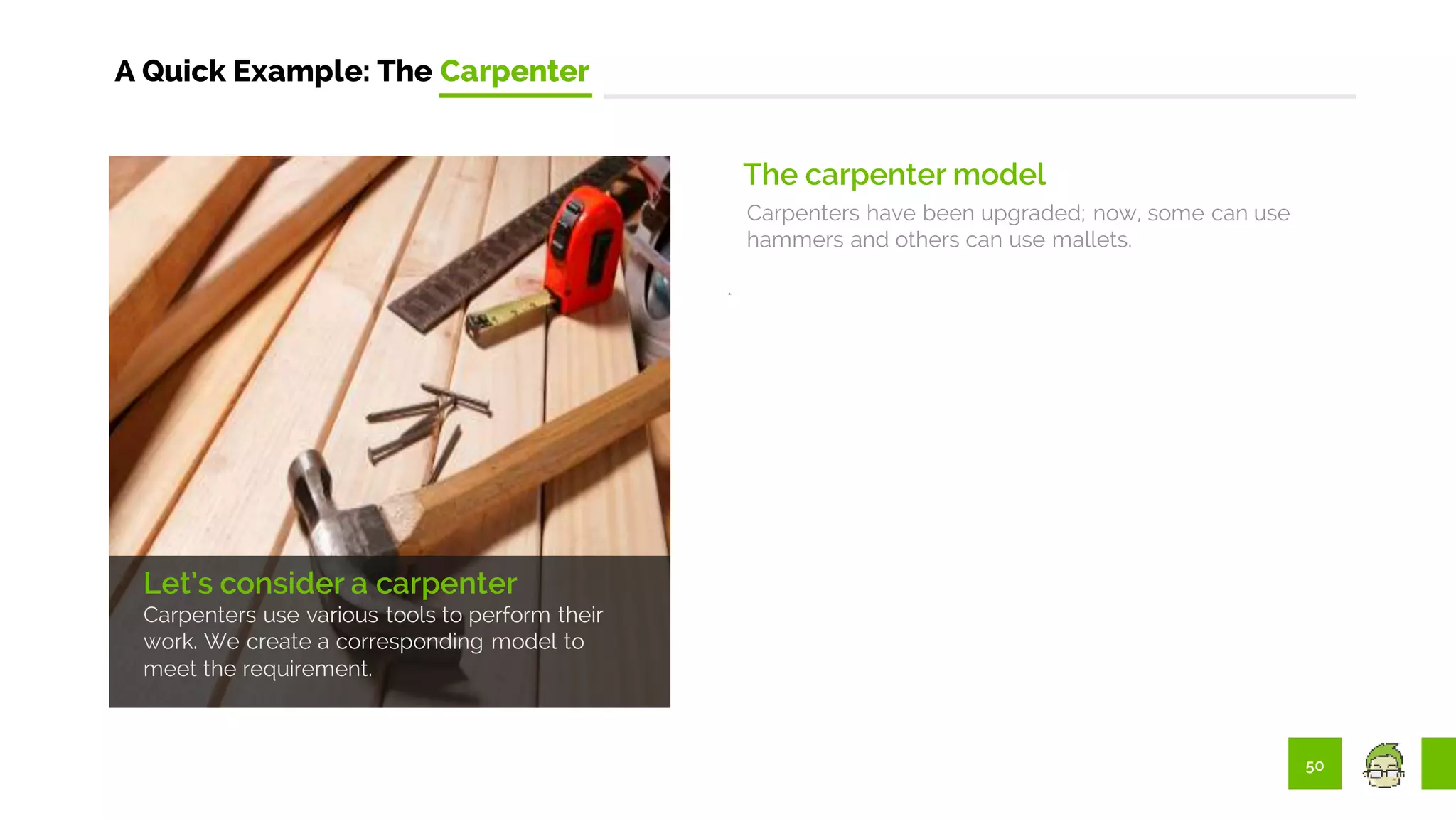 50
A Quick Example: The Carpenter
The carpenter model
Carpenters have been upgraded; now, some can use
hammers and others can use mallets.
Let’s consider a carpenter
Carpenters use various tools to perform their
work. We create a corresponding model to
meet the requirement.
 