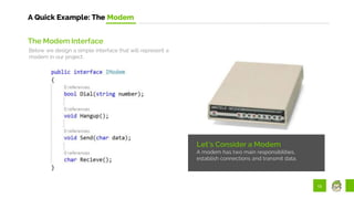 13
A Quick Example: The Modem
Let’s Consider a Modem
A modem has two main responsibilities,
establish connections and transmit data.
The Modem Interface
Below we design a simple interface that will represent a
modem in our project.
 