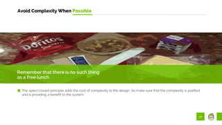 28
Avoid Complexity When Possible
Remember that there is no such thing
as a free lunch.
The open/closed principle adds the cost of complexity to the design. So make sure that the complexity is justified
and is providing a benefit to the system.
 
