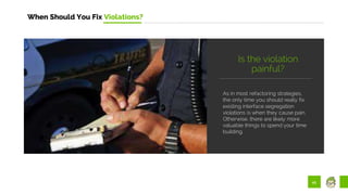 45
When Should You Fix Violations?
As in most refactoring strategies,
the only time you should really fix
existing interface segregation
violations is when they cause pain.
Otherwise, there are likely more
valuable things to spend your time
building.
Is the violation
painful?
 