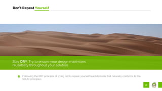 58
Don’t Repeat Yourself
Stay DRY: Try to ensure your design maximizes
reusability throughout your solution.
Following the DRY principle of trying not to repeat yourself leads to code that naturally conforms to the
SOLID principles.
 