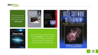 62
Next Steps
Remember that a little knowledge
can be dangerous. To be a great
developer, I highly recommend
these resources to guide you
towards deeper understanding.
“If it’s work, we try
to do less. If it’s art
we try to do more.”
– Seth Godin
 