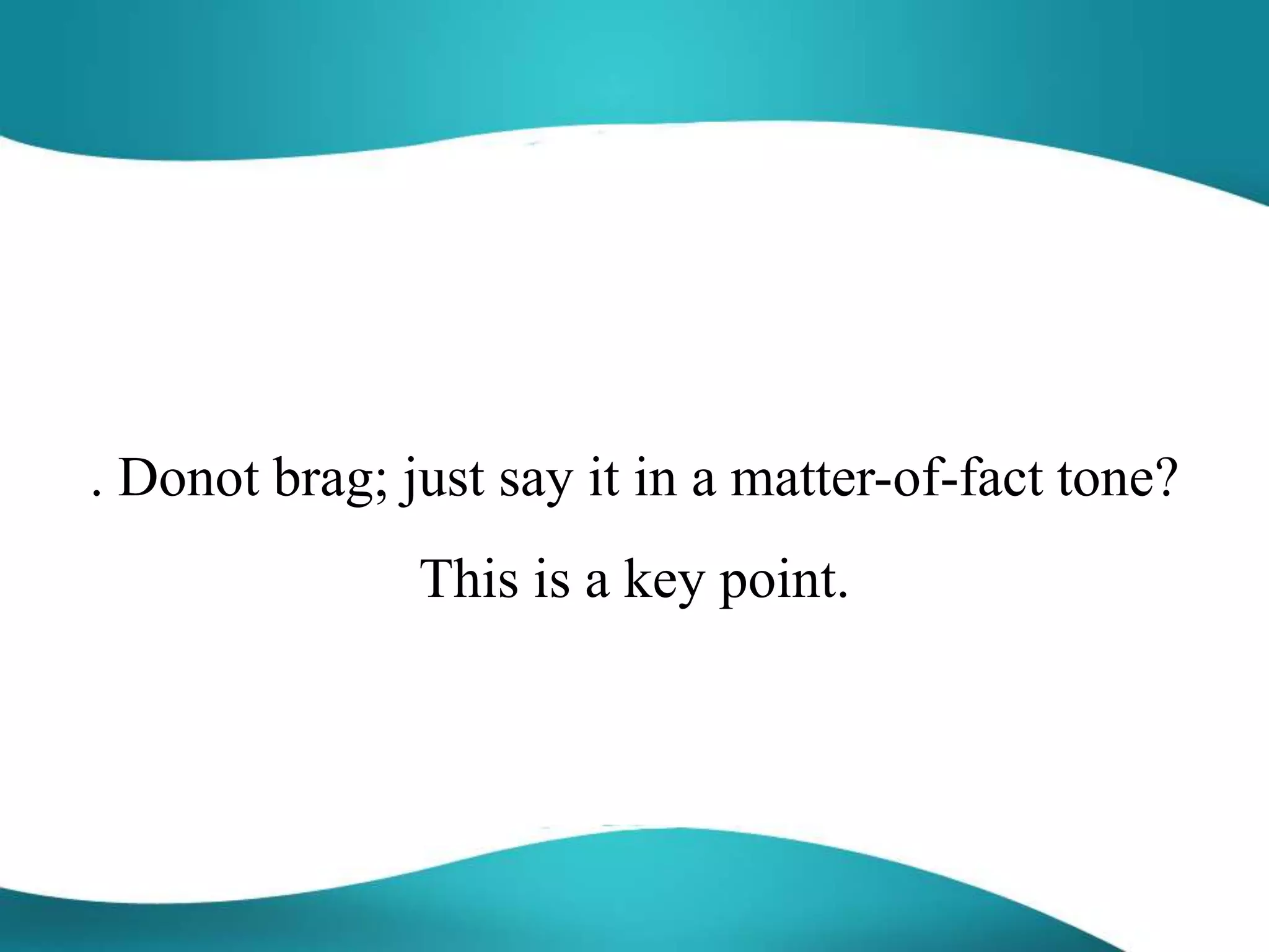 . Donot brag; just say it in a matter-of-fact tone?
This is a key point.