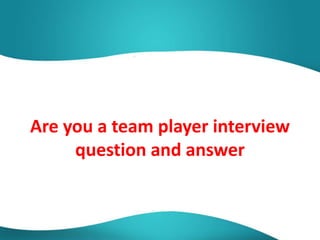 Are you a team player interview
question and answer
 