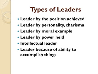 Types of Leaders
 Leader by the position achieved
 Leader by personality, charisma
 Leader by moral example
 Leader by...
